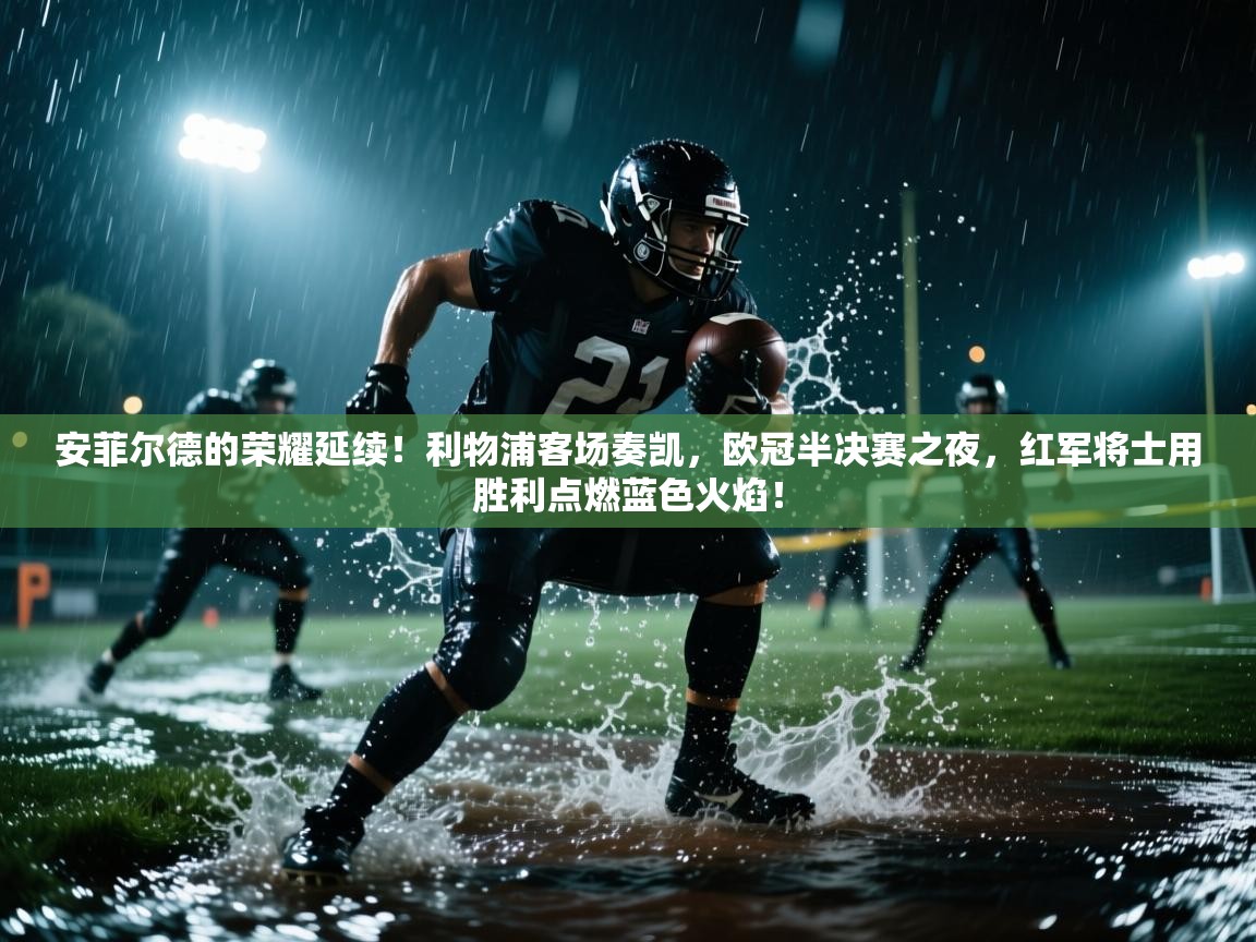 安菲尔德的荣耀延续！利物浦客场奏凯，欧冠半决赛之夜，红军将士用胜利点燃蓝色火焰！  第1张