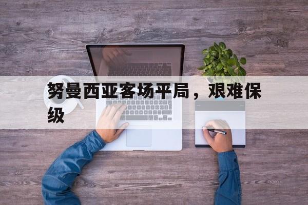 开云体育网页版入口-关于努曼西亚客场平局，艰难保级的信息