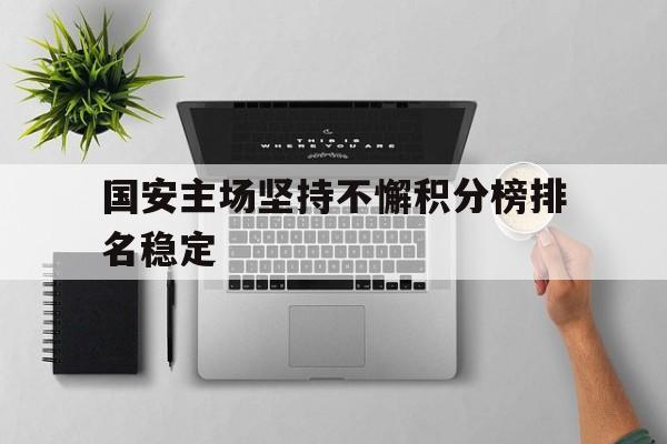 开云体育网页版登录入口-包含国安主场坚持不懈积分榜排名稳定的词条